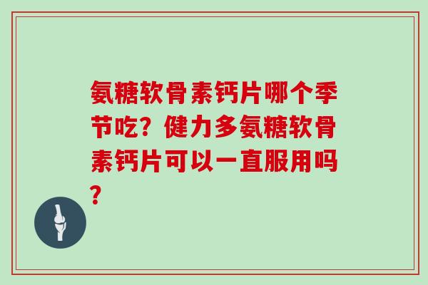 氨糖软骨素钙片哪个季节吃？健力多氨糖软骨素钙片可以一直服用吗？