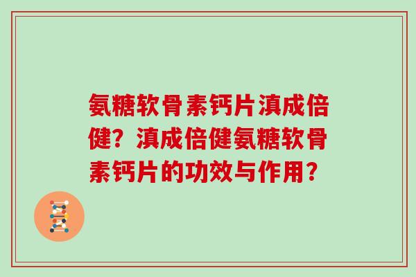 氨糖软骨素钙片滇成倍健?滇成倍健氨糖软骨素钙片的功效与作用? 氨糖软骨素钙片滇成倍健?滇成倍健氨糖软骨素钙片的功效与作用?