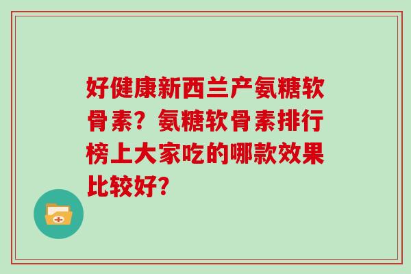 好健康新西兰产氨糖软骨素?氨糖软骨素排行榜上大家吃的哪款效果比较好? 好健康新西兰产氨糖软骨素?氨糖软骨素排行榜上大家吃的哪款效果比较好?