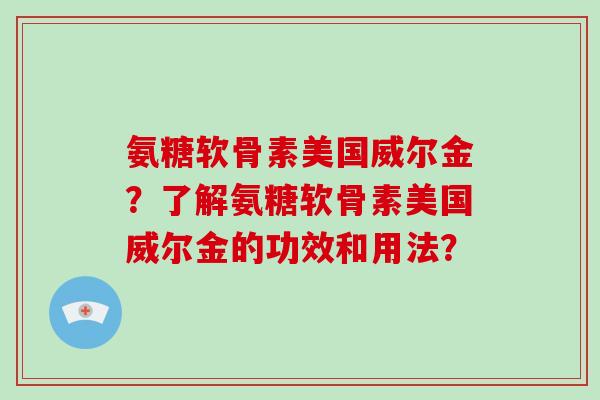 氨糖软骨素美国威尔金?了解氨糖软骨素美国威尔金的功效和用法? 氨糖软骨素美国威尔金?了解氨糖软骨素美国威尔金的功效和用法?