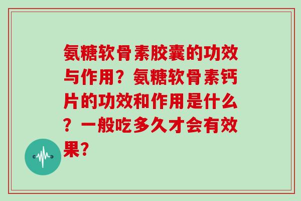氨糖软骨素胶囊的功效与作用?氨糖软骨素钙片的功效和作用是什么?一般吃多久才会有效果? 氨糖软骨素胶囊的功效与作用?氨糖软骨素钙片的功效和作用是什么?一般吃多久才会有效果?