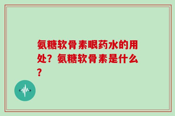 氨糖软骨素眼药水的用处?氨糖软骨素是什么? 氨糖软骨素眼药水的用处?氨糖软骨素是什么?