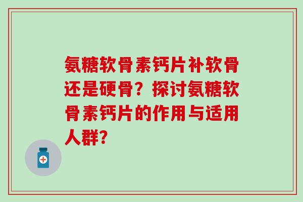 氨糖软骨素钙片补软骨还是硬骨?探讨氨糖软骨素钙片的作用与适用人群? 氨糖软骨素钙片补软骨还是硬骨?探讨氨糖软骨素钙片的作用与适用人群?