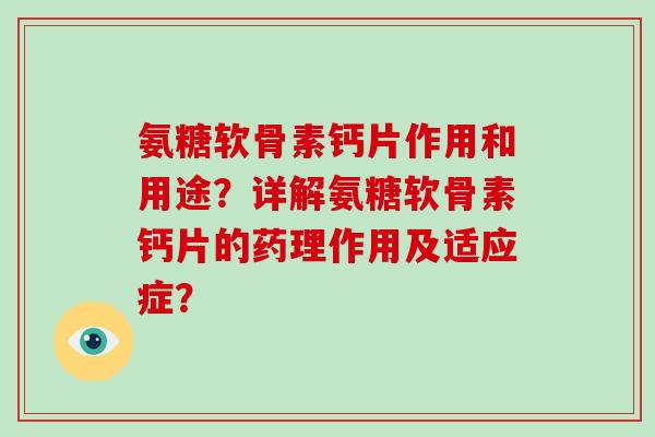 氨糖软骨素钙片作用和用途?详解氨糖软骨素钙片的药理作用及适应症? 氨糖软骨素钙片作用和用途?详解氨糖软骨素钙片的药理作用及适应症?