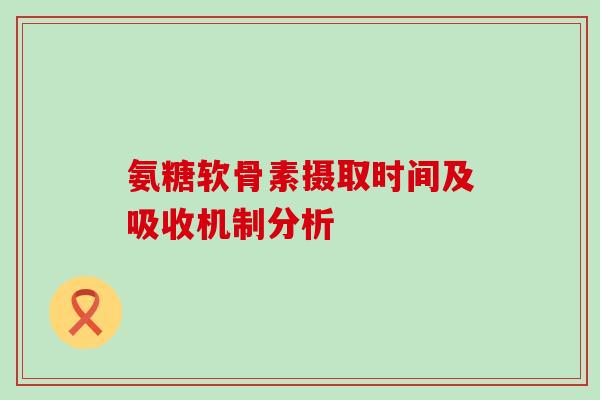 氨糖软骨素摄取时间及吸收机制分析 氨糖软骨素摄取时间及吸收机制分析
