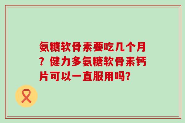 氨糖软骨素要吃几个月?健力多氨糖软骨素钙片可以一直服用吗? 氨糖软骨素要吃几个月?健力多氨糖软骨素钙片可以一直服用吗?