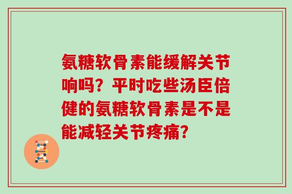 氨糖软骨素能缓解关节响吗？平时吃些汤臣倍健的氨糖软骨素是不是能减轻关节？