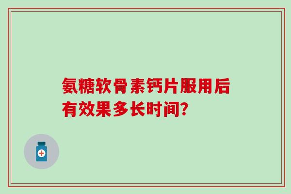 氨糖软骨素钙片服用后有效果多长时间？