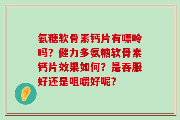氨糖软骨素钙片有嘌呤吗?健力多氨糖软骨素钙片效果如何?是吞服好还是咀嚼好呢? 氨糖软骨素钙片有嘌呤吗?健力多氨糖软骨素钙片效果如何?是吞服好还是咀嚼好呢?