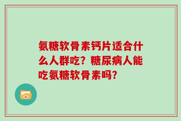 氨糖软骨素钙片适合什么人群吃?人能吃氨糖软骨素吗? 氨糖软骨素钙片适合什么人群吃?人能吃氨糖软骨素吗?