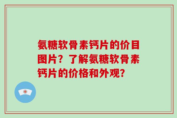 氨糖软骨素钙片的价目图片？了解氨糖软骨素钙片的价格和外观？
