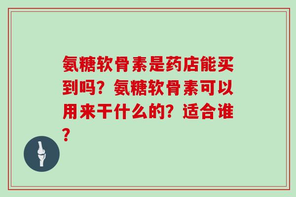 氨糖软骨素是药店能买到吗?氨糖软骨素可以用来干什么的?适合谁? 氨糖软骨素是药店能买到吗?氨糖软骨素可以用来干什么的?适合谁?