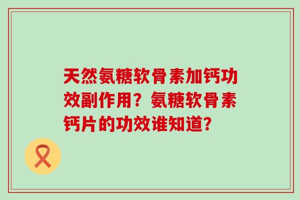 天然氨糖软骨素加钙功效副作用?氨糖软骨素钙片的功效谁知道? 天然氨糖软骨素加钙功效副作用?氨糖软骨素钙片的功效谁知道?