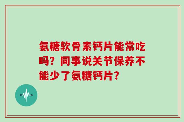 氨糖软骨素钙片能常吃吗？同事说关节保养不能少了氨糖钙片？