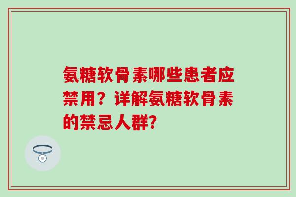 氨糖软骨素哪些患者应禁用？详解氨糖软骨素的禁忌人群？