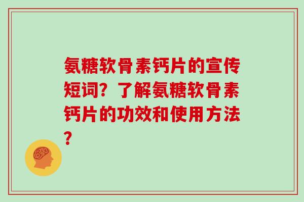 氨糖软骨素钙片的宣传短词?了解氨糖软骨素钙片的功效和使用方法? 氨糖软骨素钙片的宣传短词?了解氨糖软骨素钙片的功效和使用方法?