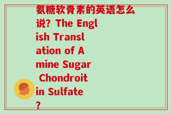 氨糖软骨素的英语怎么说？The English Translation of Amine Sugar Chondroitin Sulfate？