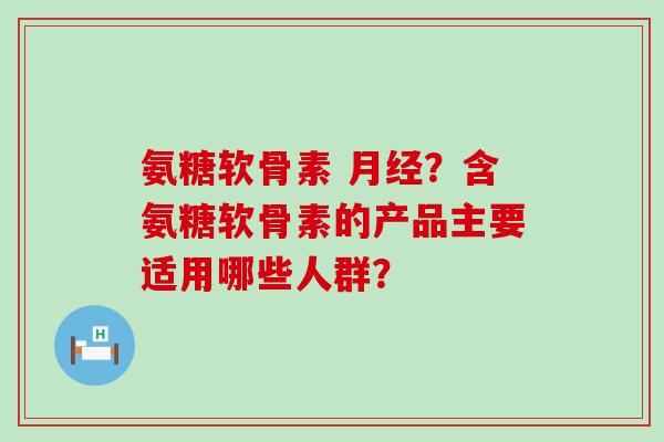 氨糖软骨素 ?含氨糖软骨素的产品主要适用哪些人群? 氨糖软骨素 ?含氨糖软骨素的产品主要适用哪些人群?