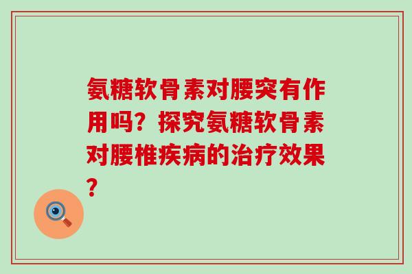 氨糖软骨素对腰突有作用吗?探究氨糖软骨素对腰椎的效果? 氨糖软骨素对腰突有作用吗?探究氨糖软骨素对腰椎的效果?
