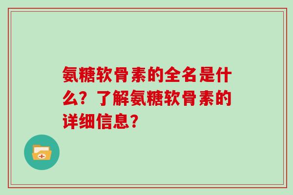 氨糖软骨素的全名是什么?了解氨糖软骨素的详细信息? 氨糖软骨素的全名是什么?了解氨糖软骨素的详细信息?