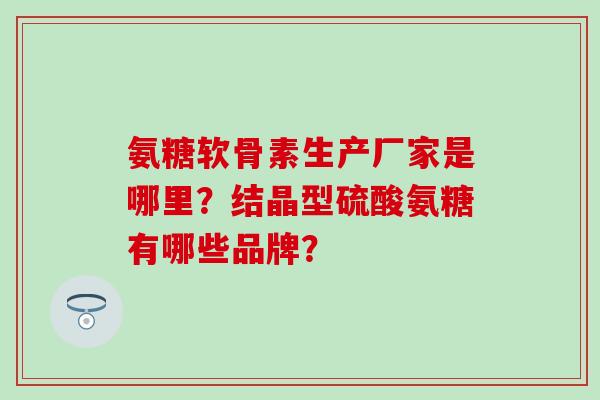 氨糖软骨素生产厂家是哪里?结晶型硫酸氨糖有哪些品牌? 氨糖软骨素生产厂家是哪里?结晶型硫酸氨糖有哪些品牌?