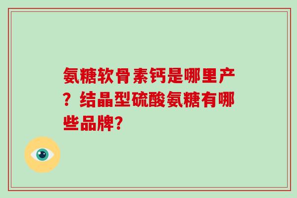 氨糖软骨素钙是哪里产?结晶型硫酸氨糖有哪些品牌? 氨糖软骨素钙是哪里产?结晶型硫酸氨糖有哪些品牌?