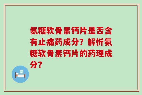 氨糖软骨素钙片是否含有药成分？解析氨糖软骨素钙片的药理成分？