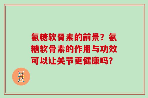 氨糖软骨素的前景？氨糖软骨素的作用与功效可以让关节更健康吗？