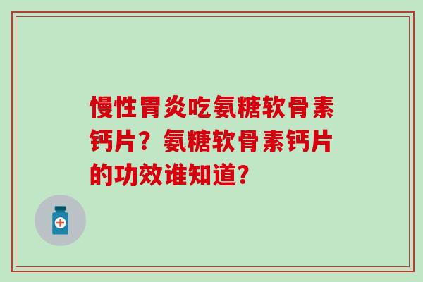 慢性吃氨糖软骨素钙片?氨糖软骨素钙片的功效谁知道? 慢性吃氨糖软骨素钙片?氨糖软骨素钙片的功效谁知道?