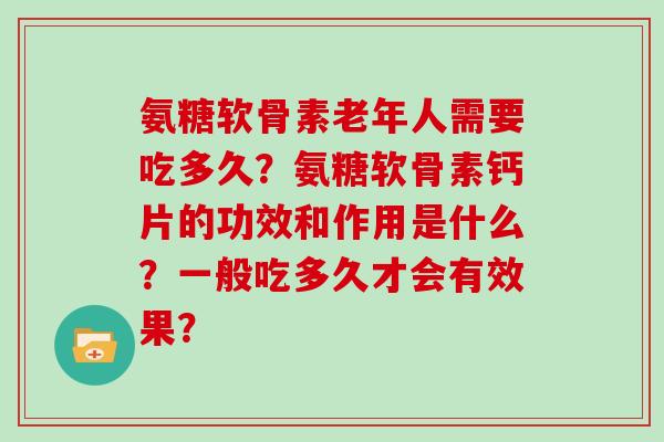 氨糖软骨素老年人需要吃多久?氨糖软骨素钙片的功效和作用是什么?一般吃多久才会有效果? 氨糖软骨素老年人需要吃多久?氨糖软骨素钙片的功效和作用是什么?一般吃多久才会有效果?