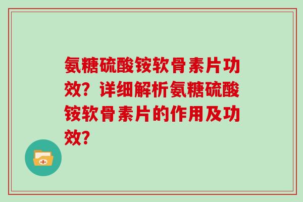 氨糖硫酸铵软骨素片功效?详细解析氨糖硫酸铵软骨素片的作用及功效? 氨糖硫酸铵软骨素片功效?详细解析氨糖硫酸铵软骨素片的作用及功效?