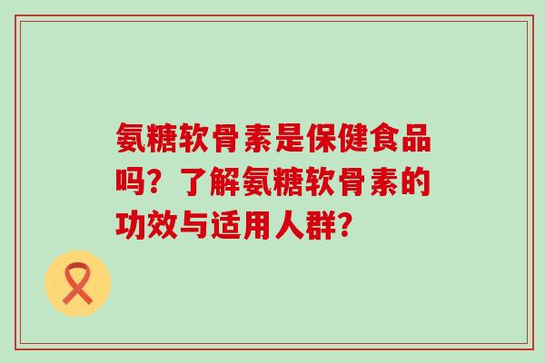 氨糖软骨素是保健食品吗?了解氨糖软骨素的功效与适用人群? 氨糖软骨素是保健食品吗?了解氨糖软骨素的功效与适用人群?