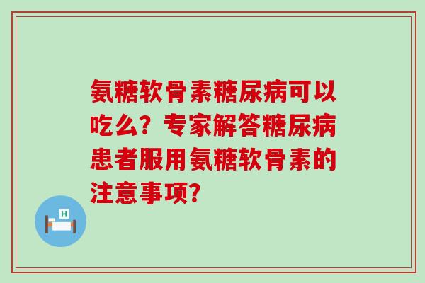 氨糖软骨素可以吃么?专家解答患者服用氨糖软骨素的注意事项? 氨糖软骨素可以吃么?专家解答患者服用氨糖软骨素的注意事项?