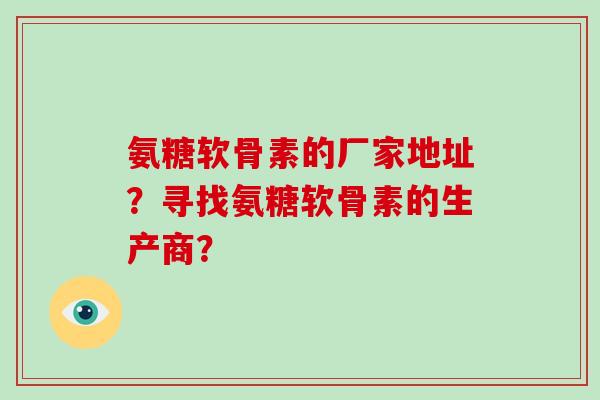 氨糖软骨素的厂家地址?寻找氨糖软骨素的生产商? 氨糖软骨素的厂家地址?寻找氨糖软骨素的生产商?