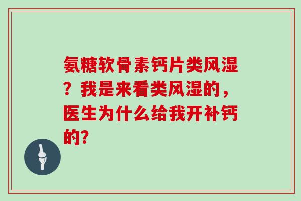 氨糖软骨素钙片类?我是来看类的,医生为什么给我开补钙的? 氨糖软骨素钙片类?我是来看类的,医生为什么给我开补钙的?