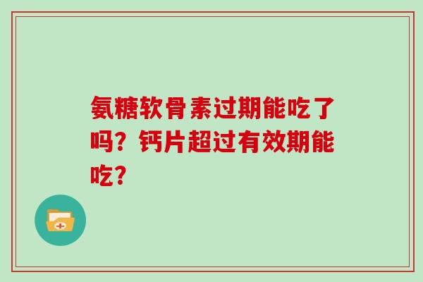 氨糖软骨素过期能吃了吗?钙片超过有效期能吃? 氨糖软骨素过期能吃了吗?钙片超过有效期能吃?