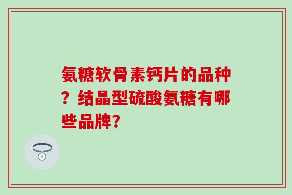 氨糖软骨素钙片的品种？结晶型硫酸氨糖有哪些品牌？