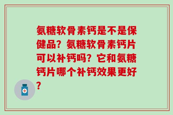 氨糖软骨素钙是不是保健品？氨糖软骨素钙片可以补钙吗？它和氨糖钙片哪个补钙效果更好？