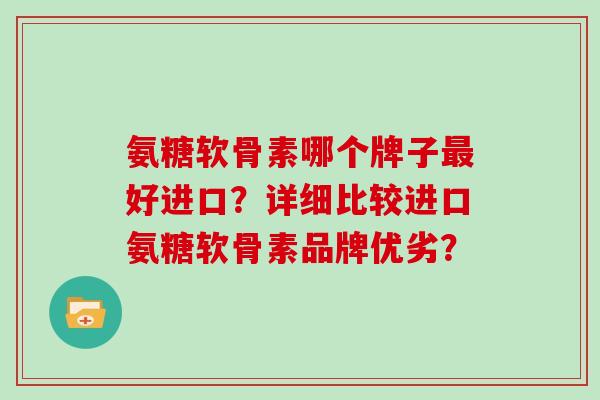 氨糖软骨素哪个牌子好进口?详细比较进口氨糖软骨素品牌优劣? 氨糖软骨素哪个牌子好进口?详细比较进口氨糖软骨素品牌优劣?