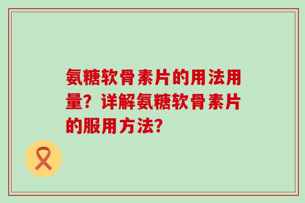 氨糖软骨素片的用法用量?详解氨糖软骨素片的服用方法? 氨糖软骨素片的用法用量?详解氨糖软骨素片的服用方法?