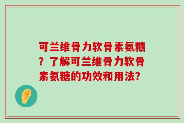 可兰维骨力软骨素氨糖？了解可兰维骨力软骨素氨糖的功效和用法？