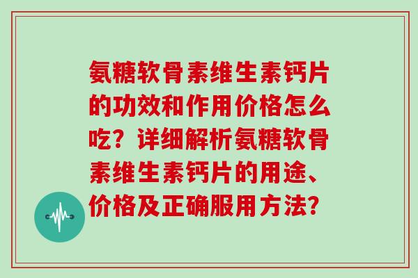 氨糖软骨素维生素钙片的功效和作用价格怎么吃?详细解析氨糖软骨素维生素钙片的用途、价格及正确服用方法? 氨糖软骨素维生素钙片的功效和作用价格怎么吃?详细解析氨糖软骨素维生素钙片的用途、价格及正确服用方法?