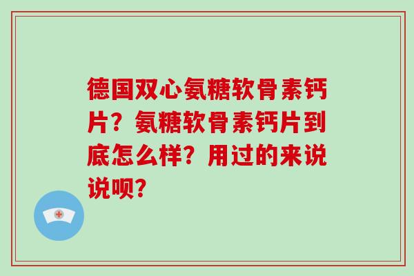 德国双心氨糖软骨素钙片?氨糖软骨素钙片到底怎么样?用过的来说说呗? 德国双心氨糖软骨素钙片?氨糖软骨素钙片到底怎么样?用过的来说说呗?