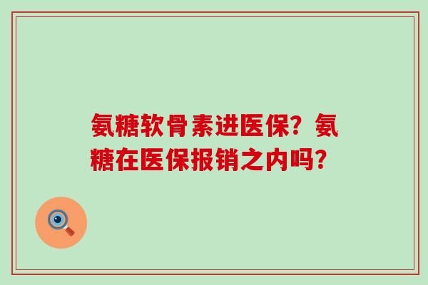 氨糖软骨素进医保？氨糖在医保报销之内吗？