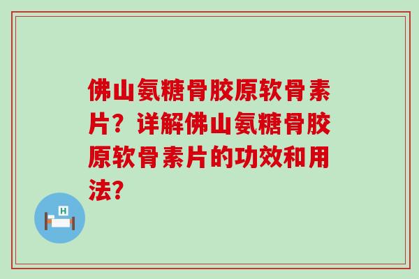 佛山氨糖骨胶原软骨素片?详解佛山氨糖骨胶原软骨素片的功效和用法? 佛山氨糖骨胶原软骨素片?详解佛山氨糖骨胶原软骨素片的功效和用法?
