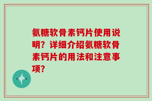氨糖软骨素钙片使用说明?详细介绍氨糖软骨素钙片的用法和注意事项? 氨糖软骨素钙片使用说明?详细介绍氨糖软骨素钙片的用法和注意事项?