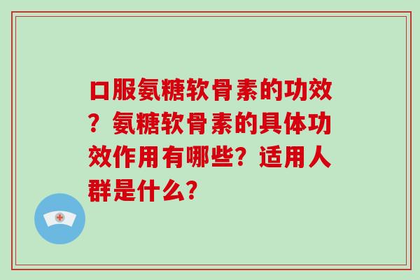 口服氨糖软骨素的功效？氨糖软骨素的具体功效作用有哪些？适用人群是什么？