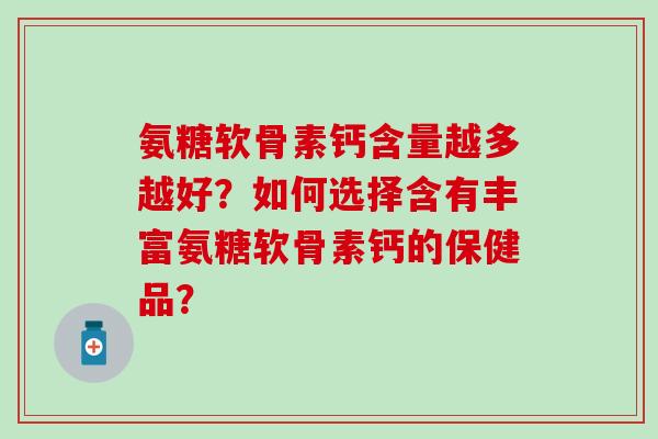 氨糖软骨素钙含量越多越好？如何选择含有丰富氨糖软骨素钙的保健品？