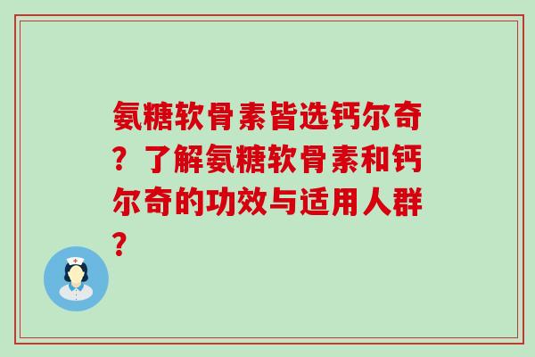 氨糖软骨素皆选钙尔奇？了解氨糖软骨素和钙尔奇的功效与适用人群？