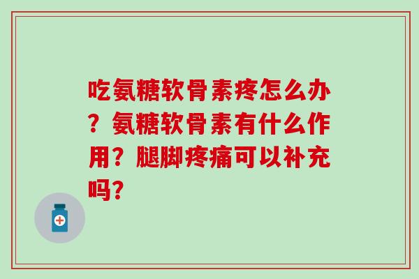 吃氨糖软骨素疼怎么办?氨糖软骨素有什么作用?腿脚可以补充吗? 吃氨糖软骨素疼怎么办?氨糖软骨素有什么作用?腿脚可以补充吗?